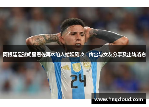 阿根廷足球明星恩佐再次陷入婚姻风波，传出与女友分手及出轨消息