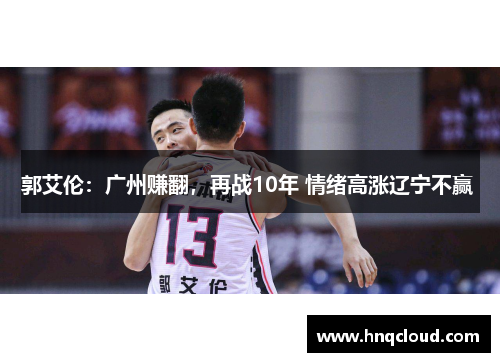 郭艾伦：广州赚翻，再战10年 情绪高涨辽宁不赢 