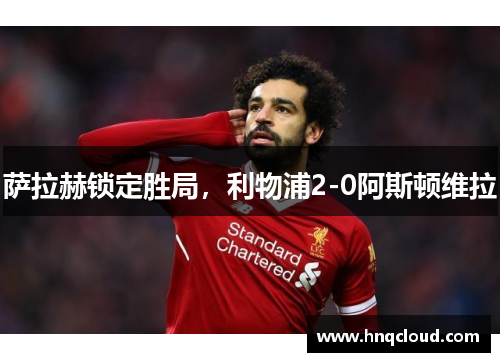 萨拉赫锁定胜局，利物浦2-0阿斯顿维拉
