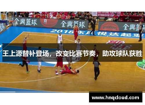 王上源替补登场，改变比赛节奏，助攻球队获胜
