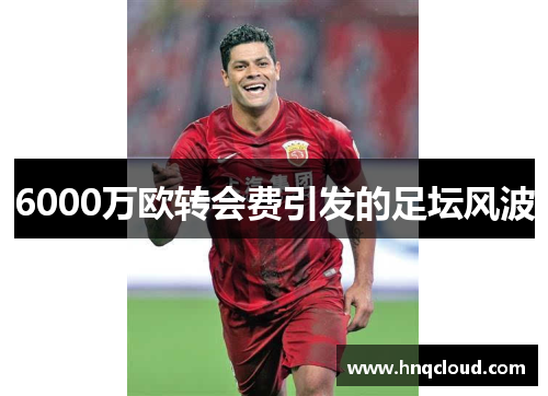 6000万欧转会费引发的足坛风波