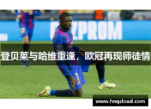 登贝莱与哈维重逢，欧冠再现师徒情