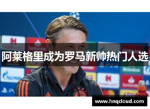 阿莱格里成为罗马新帅热门人选