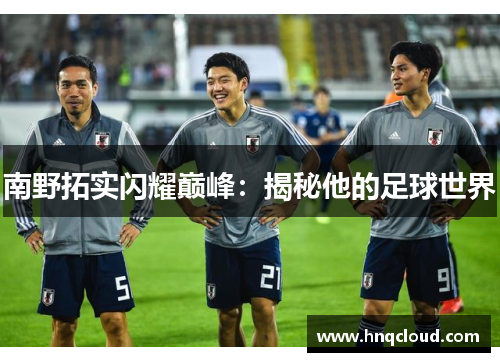 南野拓实闪耀巅峰：揭秘他的足球世界